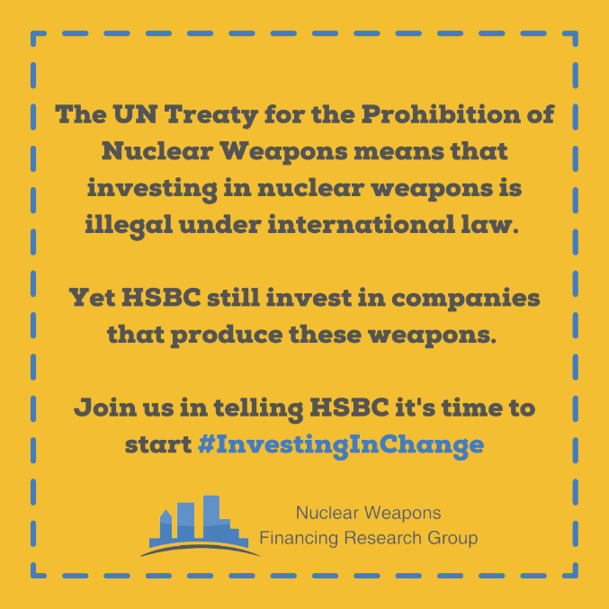 The UN Treaty of the Prohibition of Nuclear Weapons means that investing in nuclear weapons is illegal under international law.Yet NatWest still invests in companies that produce these weapons.Join us in telling HSBC it's time to start #InvestingInChange